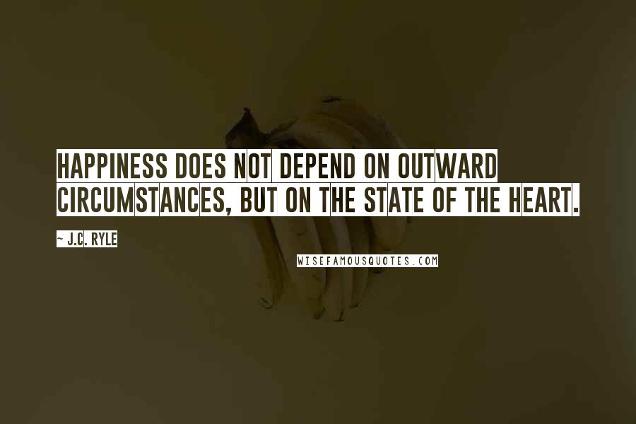J.C. Ryle Quotes: Happiness does not depend on outward circumstances, but on the state of the heart.