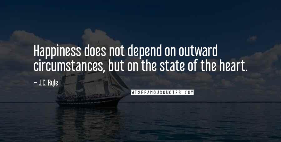 J.C. Ryle Quotes: Happiness does not depend on outward circumstances, but on the state of the heart.