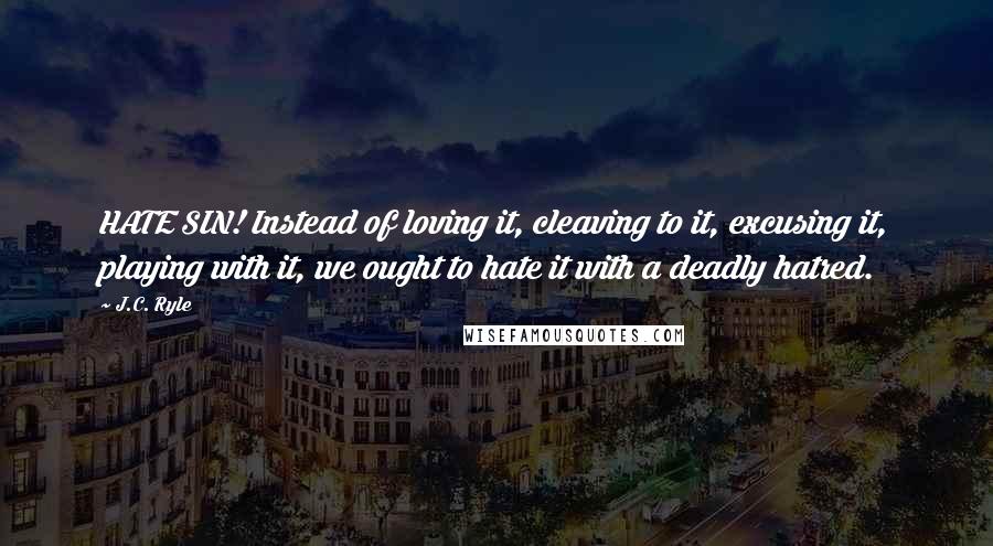 J.C. Ryle Quotes: HATE SIN! Instead of loving it, cleaving to it, excusing it, playing with it, we ought to hate it with a deadly hatred.