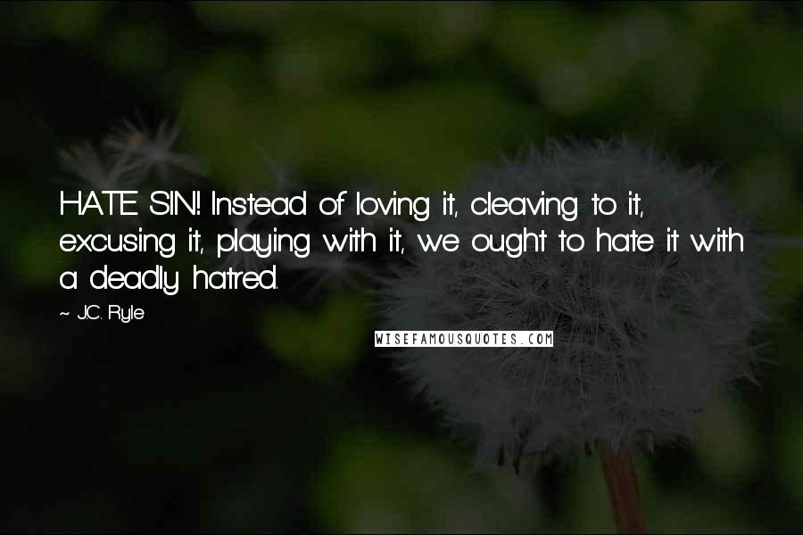 J.C. Ryle Quotes: HATE SIN! Instead of loving it, cleaving to it, excusing it, playing with it, we ought to hate it with a deadly hatred.