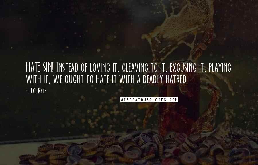 J.C. Ryle Quotes: HATE SIN! Instead of loving it, cleaving to it, excusing it, playing with it, we ought to hate it with a deadly hatred.