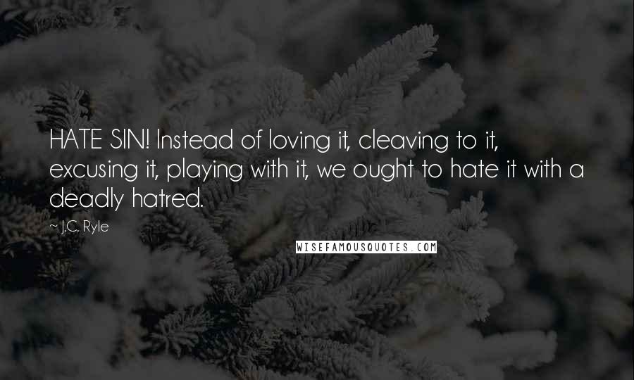 J.C. Ryle Quotes: HATE SIN! Instead of loving it, cleaving to it, excusing it, playing with it, we ought to hate it with a deadly hatred.