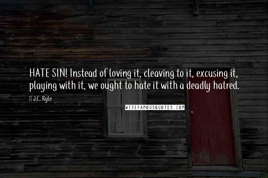 J.C. Ryle Quotes: HATE SIN! Instead of loving it, cleaving to it, excusing it, playing with it, we ought to hate it with a deadly hatred.