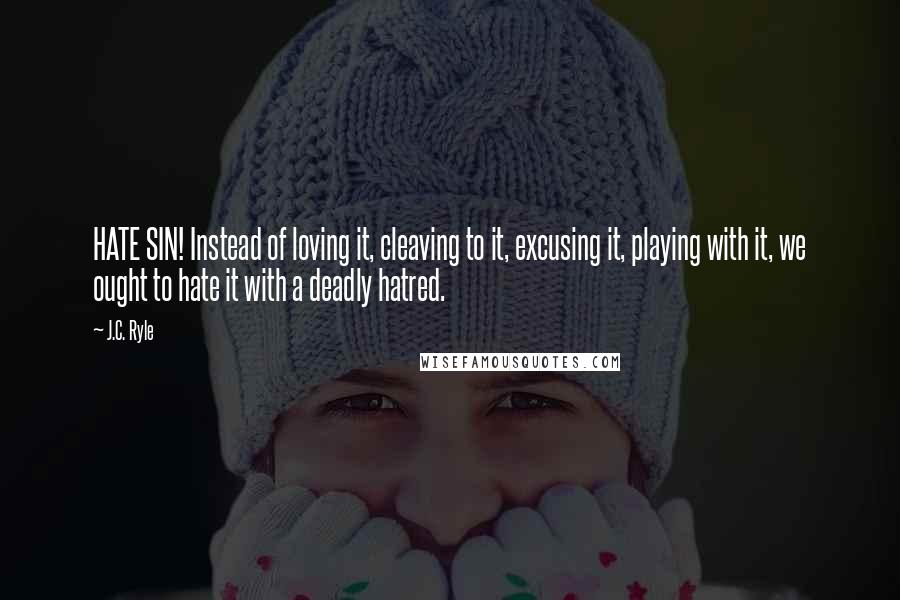 J.C. Ryle Quotes: HATE SIN! Instead of loving it, cleaving to it, excusing it, playing with it, we ought to hate it with a deadly hatred.