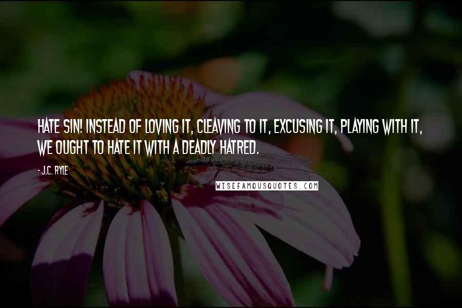 J.C. Ryle Quotes: HATE SIN! Instead of loving it, cleaving to it, excusing it, playing with it, we ought to hate it with a deadly hatred.