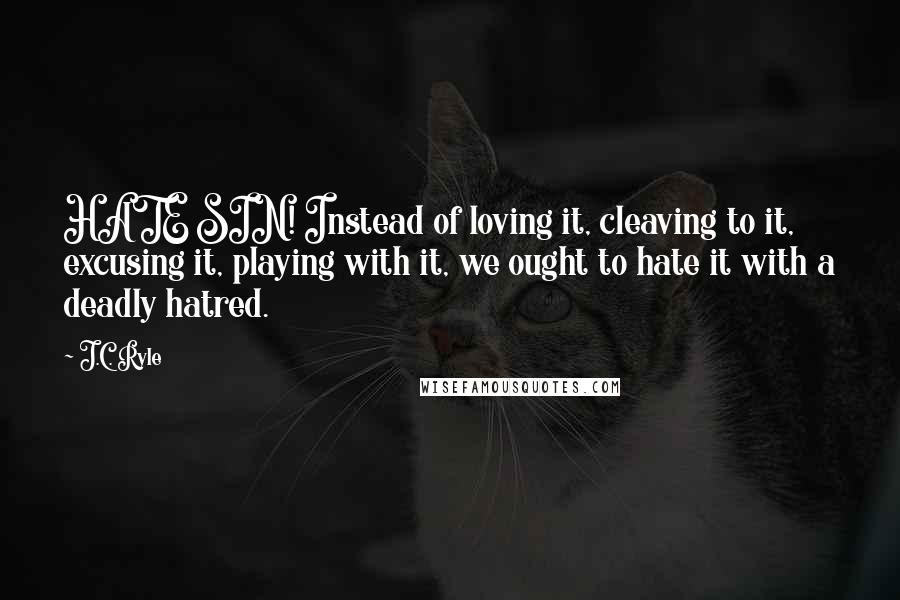 J.C. Ryle Quotes: HATE SIN! Instead of loving it, cleaving to it, excusing it, playing with it, we ought to hate it with a deadly hatred.