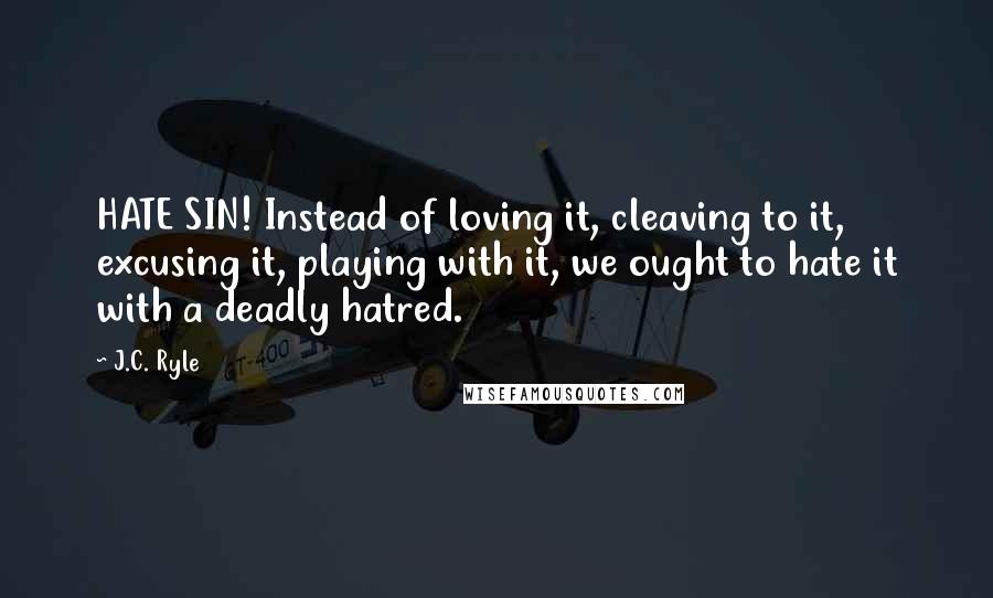 J.C. Ryle Quotes: HATE SIN! Instead of loving it, cleaving to it, excusing it, playing with it, we ought to hate it with a deadly hatred.