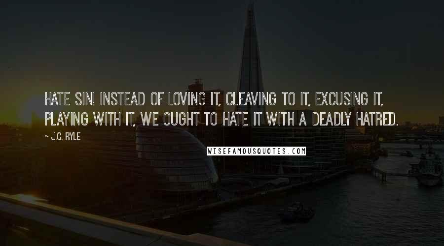 J.C. Ryle Quotes: HATE SIN! Instead of loving it, cleaving to it, excusing it, playing with it, we ought to hate it with a deadly hatred.