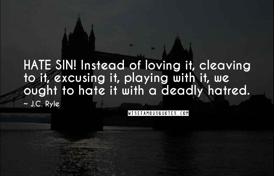 J.C. Ryle Quotes: HATE SIN! Instead of loving it, cleaving to it, excusing it, playing with it, we ought to hate it with a deadly hatred.