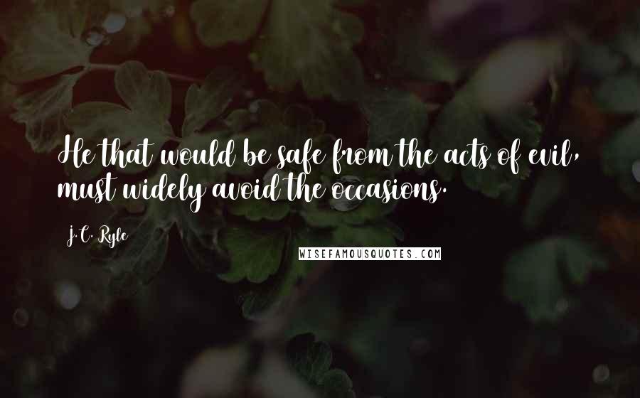 J.C. Ryle Quotes: He that would be safe from the acts of evil, must widely avoid the occasions.