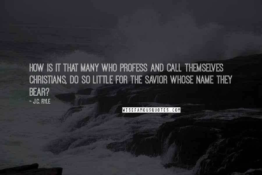 J.C. Ryle Quotes: How is it that many who profess and call themselves Christians, do so little for the Savior whose name they bear?