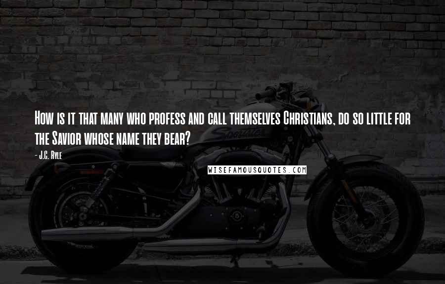 J.C. Ryle Quotes: How is it that many who profess and call themselves Christians, do so little for the Savior whose name they bear?