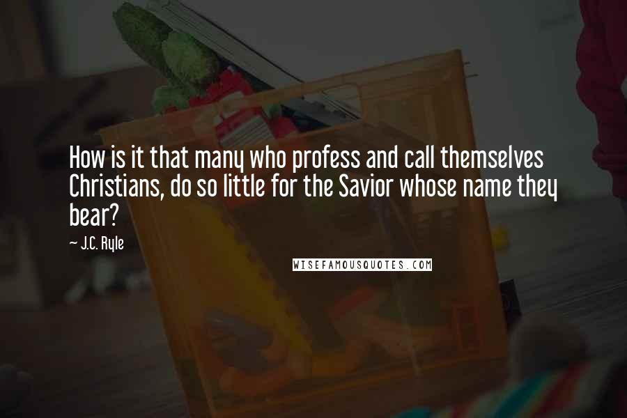 J.C. Ryle Quotes: How is it that many who profess and call themselves Christians, do so little for the Savior whose name they bear?