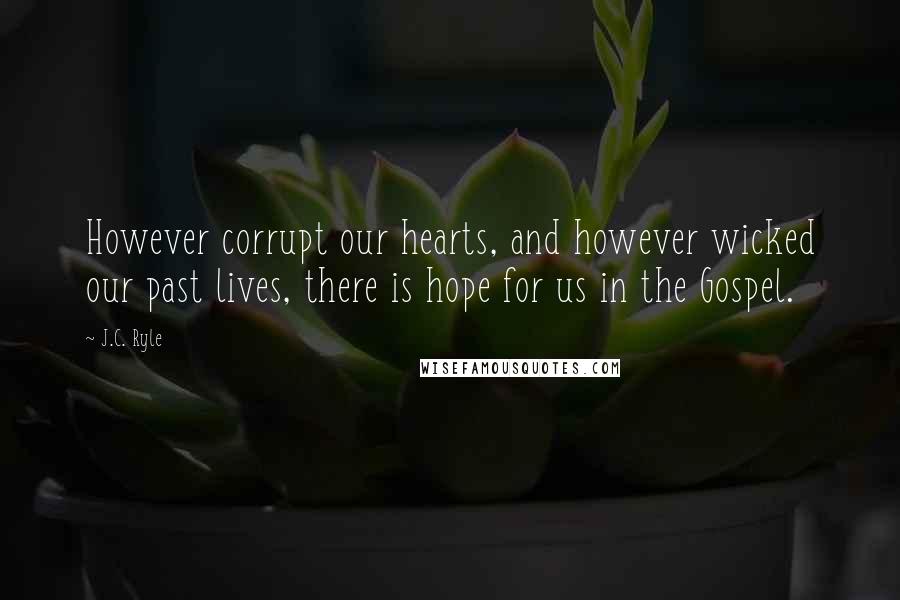 J.C. Ryle Quotes: However corrupt our hearts, and however wicked our past lives, there is hope for us in the Gospel.