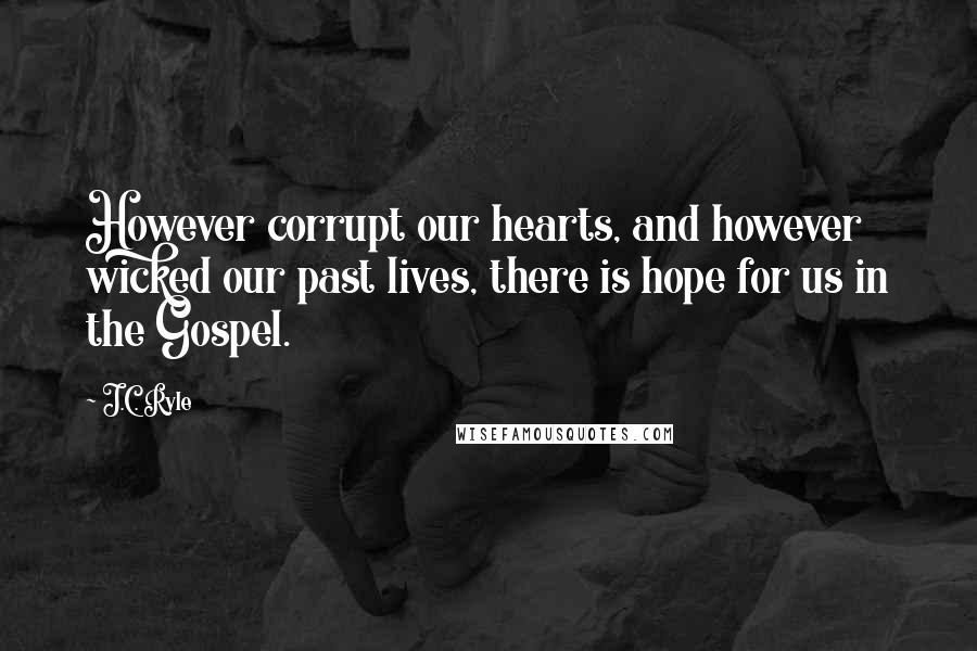 J.C. Ryle Quotes: However corrupt our hearts, and however wicked our past lives, there is hope for us in the Gospel.