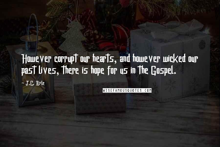 J.C. Ryle Quotes: However corrupt our hearts, and however wicked our past lives, there is hope for us in the Gospel.