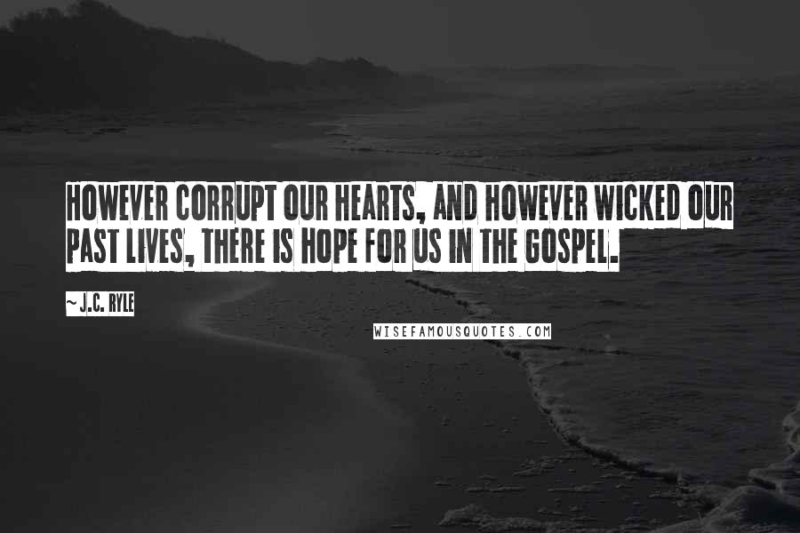 J.C. Ryle Quotes: However corrupt our hearts, and however wicked our past lives, there is hope for us in the Gospel.