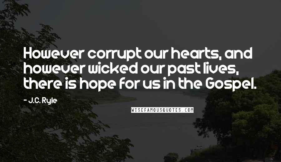 J.C. Ryle Quotes: However corrupt our hearts, and however wicked our past lives, there is hope for us in the Gospel.