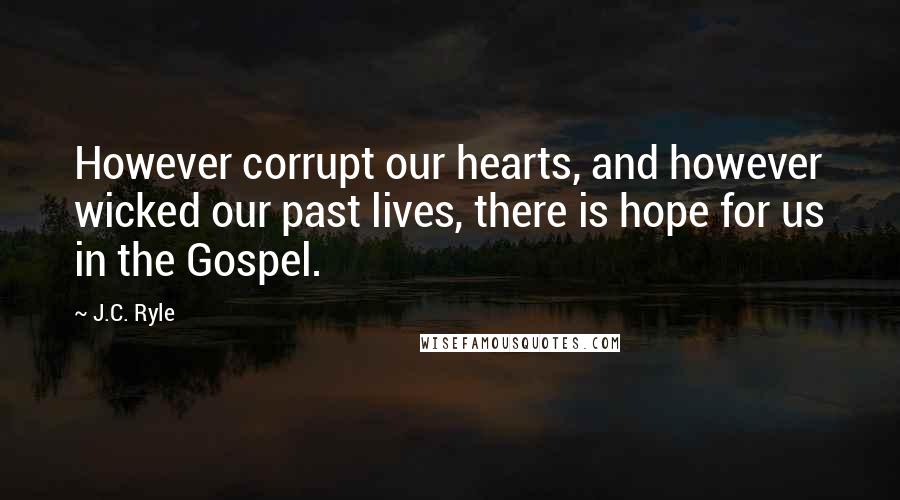 J.C. Ryle Quotes: However corrupt our hearts, and however wicked our past lives, there is hope for us in the Gospel.