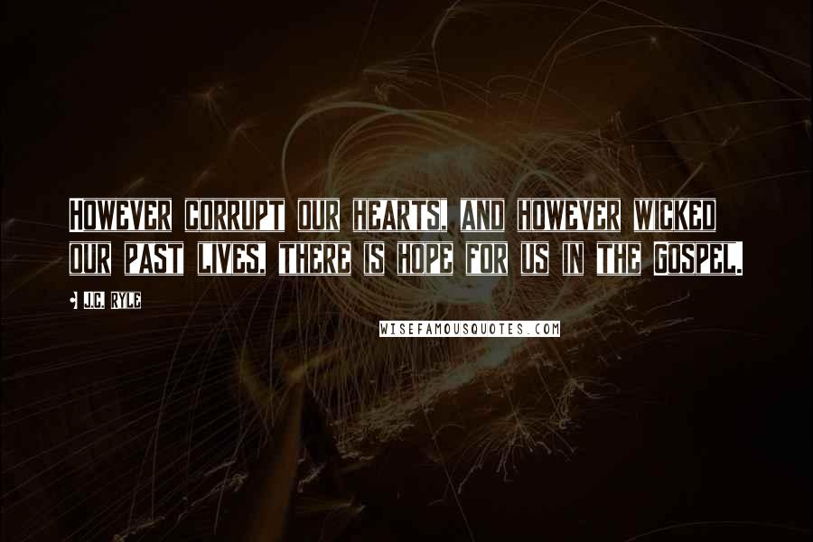 J.C. Ryle Quotes: However corrupt our hearts, and however wicked our past lives, there is hope for us in the Gospel.