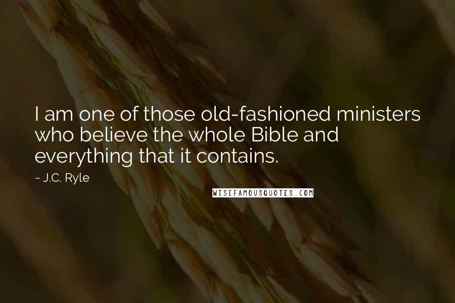 J.C. Ryle Quotes: I am one of those old-fashioned ministers who believe the whole Bible and everything that it contains.