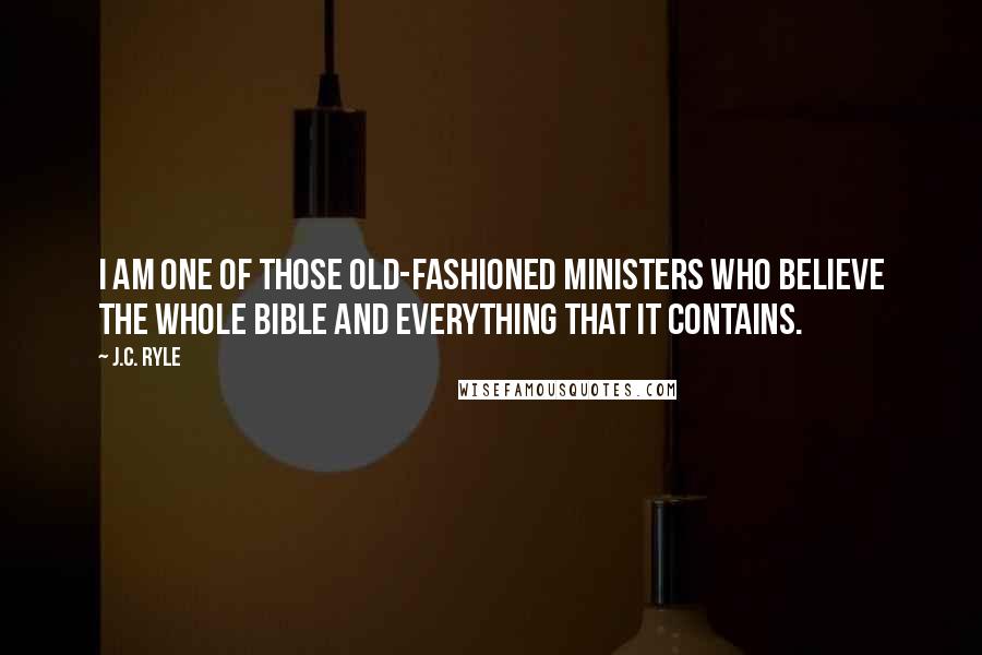 J.C. Ryle Quotes: I am one of those old-fashioned ministers who believe the whole Bible and everything that it contains.