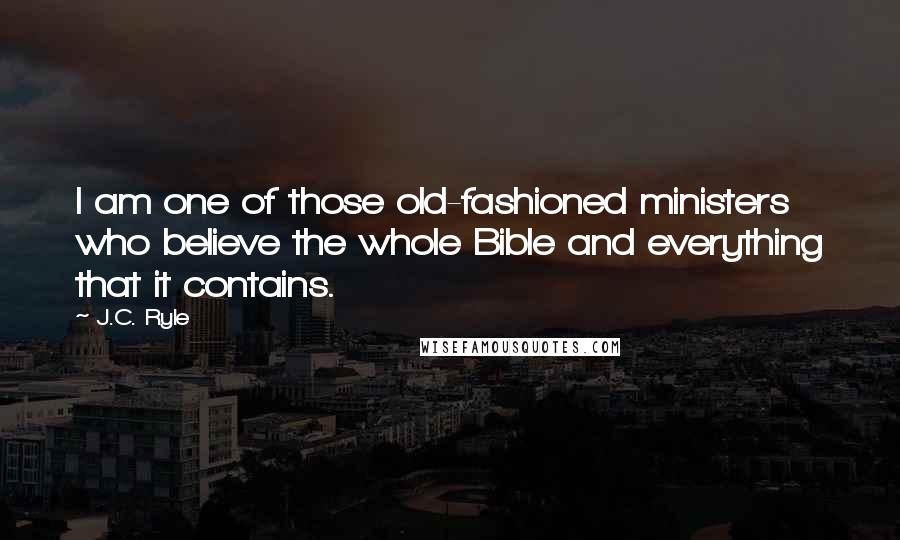 J.C. Ryle Quotes: I am one of those old-fashioned ministers who believe the whole Bible and everything that it contains.