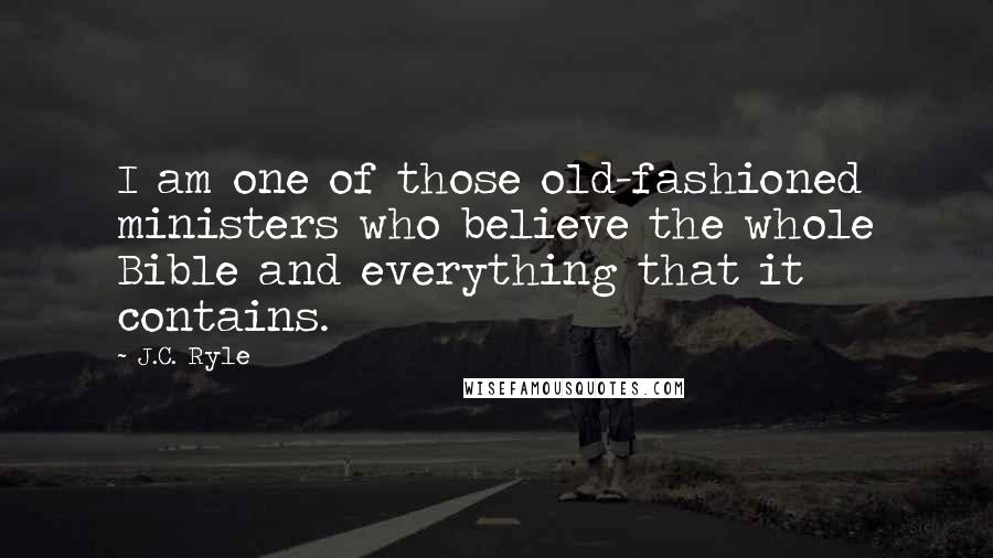 J.C. Ryle Quotes: I am one of those old-fashioned ministers who believe the whole Bible and everything that it contains.