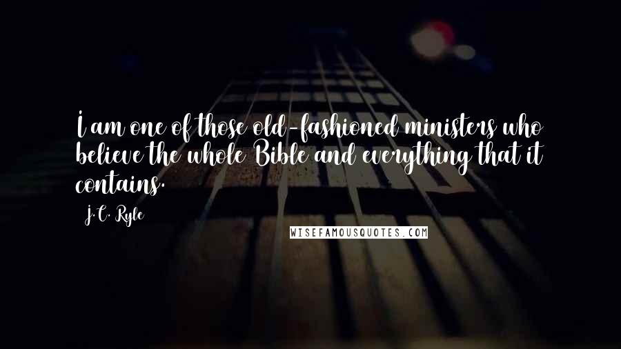 J.C. Ryle Quotes: I am one of those old-fashioned ministers who believe the whole Bible and everything that it contains.