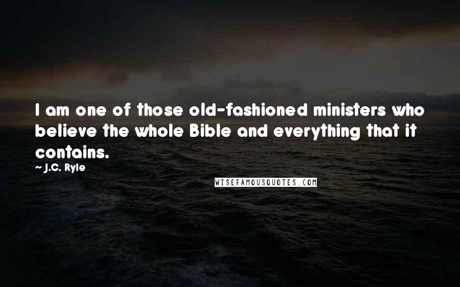 J.C. Ryle Quotes: I am one of those old-fashioned ministers who believe the whole Bible and everything that it contains.