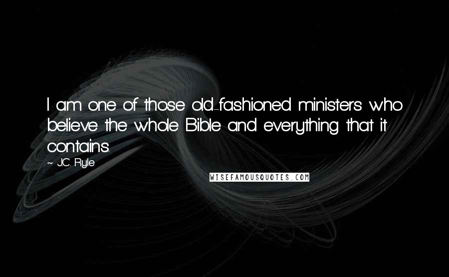J.C. Ryle Quotes: I am one of those old-fashioned ministers who believe the whole Bible and everything that it contains.