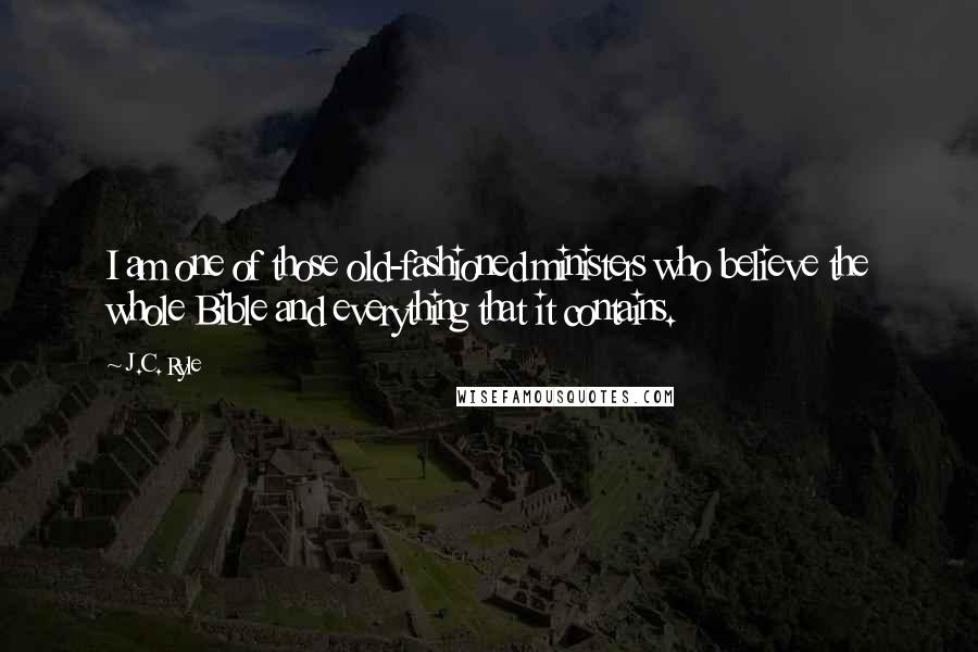 J.C. Ryle Quotes: I am one of those old-fashioned ministers who believe the whole Bible and everything that it contains.