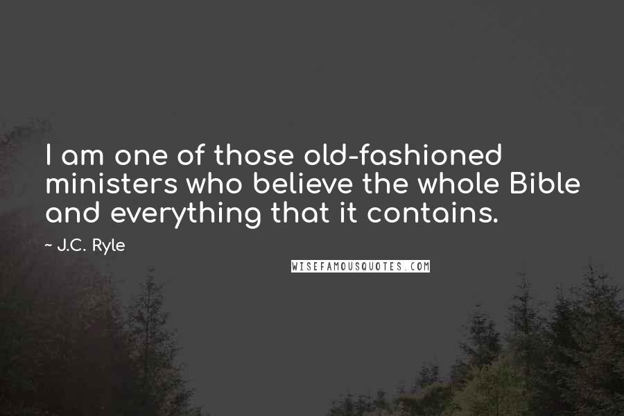 J.C. Ryle Quotes: I am one of those old-fashioned ministers who believe the whole Bible and everything that it contains.