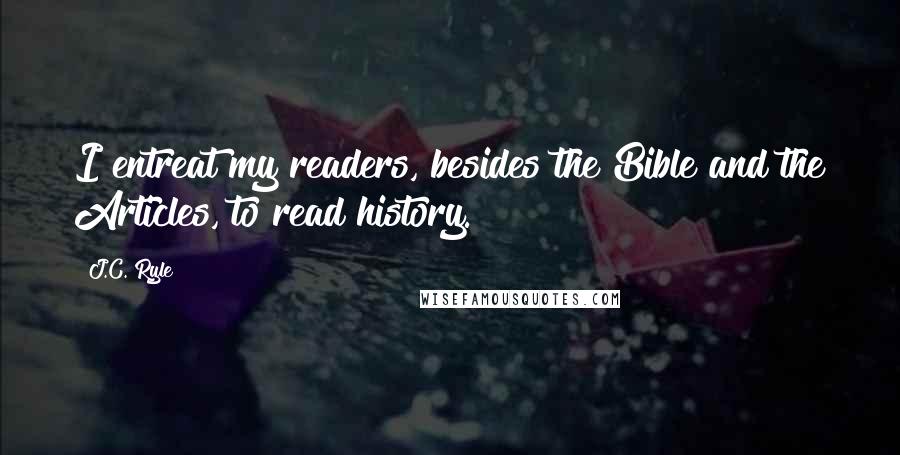 J.C. Ryle Quotes: I entreat my readers, besides the Bible and the Articles, to read history.