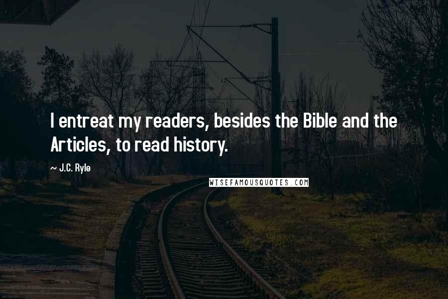 J.C. Ryle Quotes: I entreat my readers, besides the Bible and the Articles, to read history.