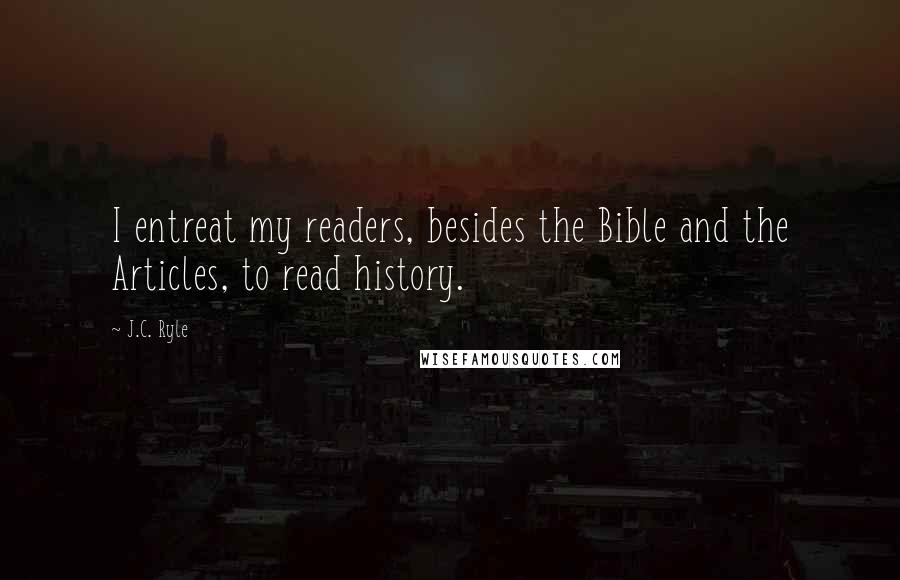 J.C. Ryle Quotes: I entreat my readers, besides the Bible and the Articles, to read history.