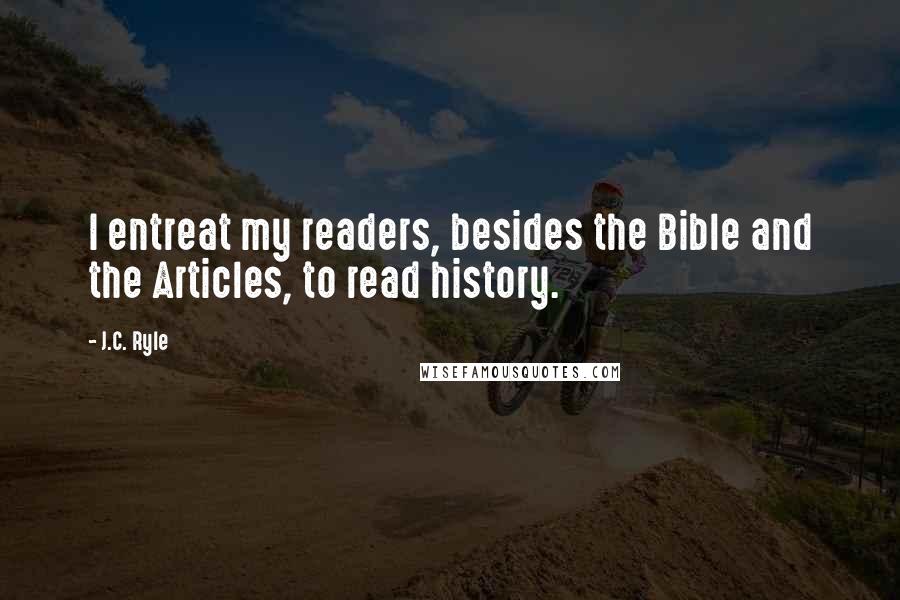 J.C. Ryle Quotes: I entreat my readers, besides the Bible and the Articles, to read history.