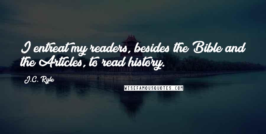 J.C. Ryle Quotes: I entreat my readers, besides the Bible and the Articles, to read history.