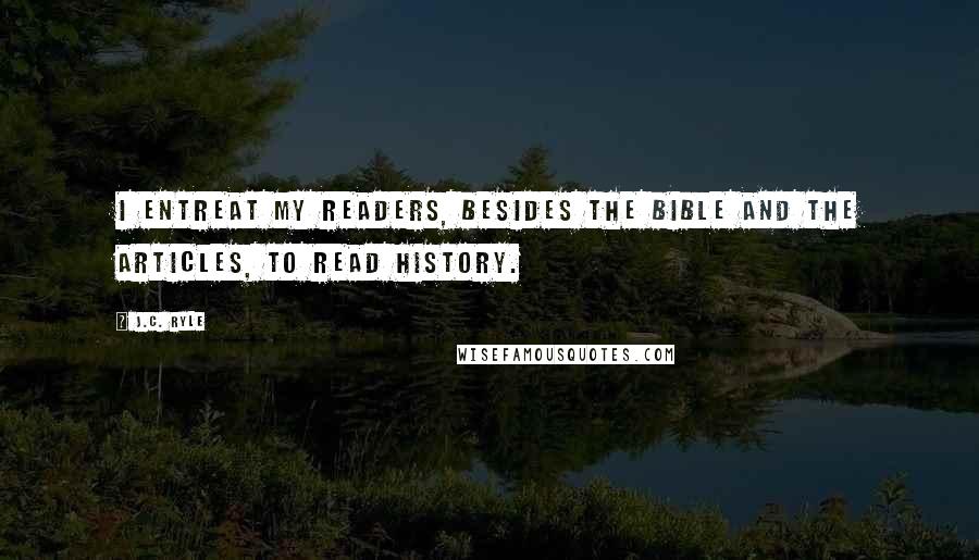 J.C. Ryle Quotes: I entreat my readers, besides the Bible and the Articles, to read history.