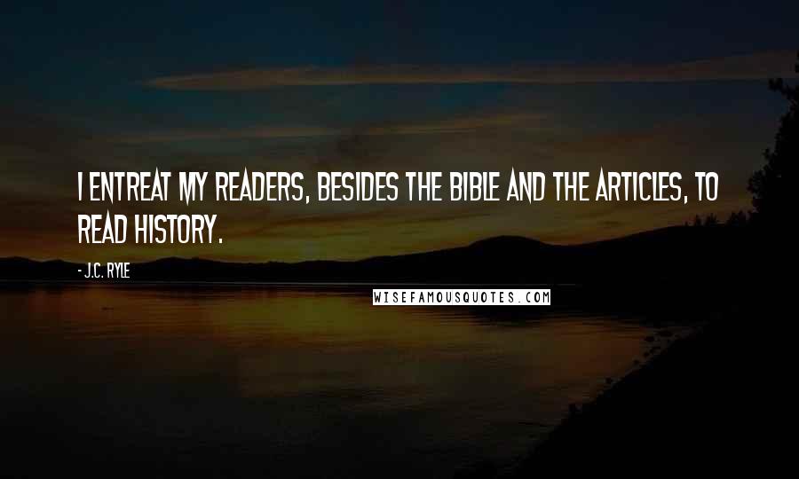 J.C. Ryle Quotes: I entreat my readers, besides the Bible and the Articles, to read history.