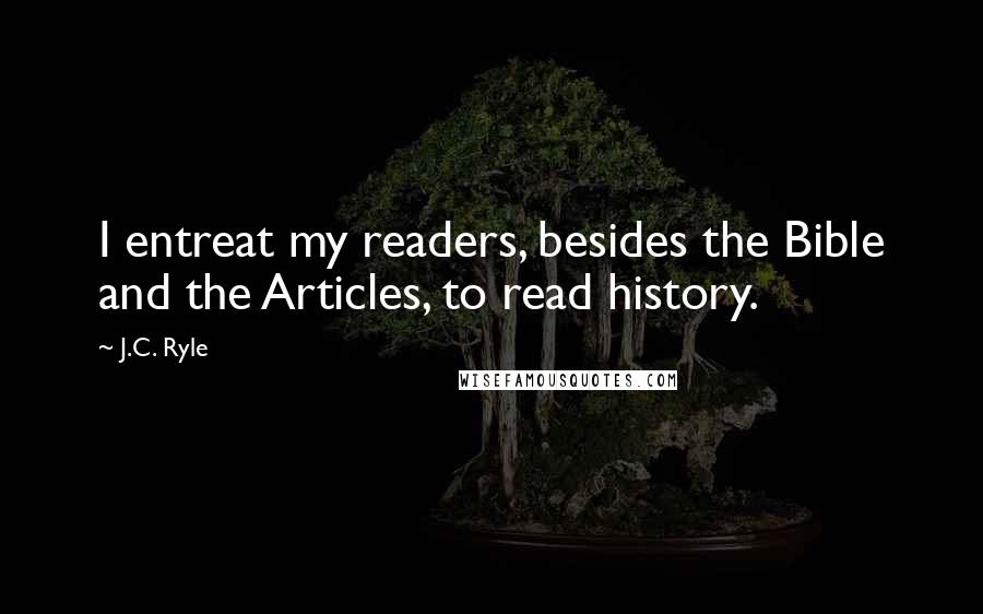 J.C. Ryle Quotes: I entreat my readers, besides the Bible and the Articles, to read history.