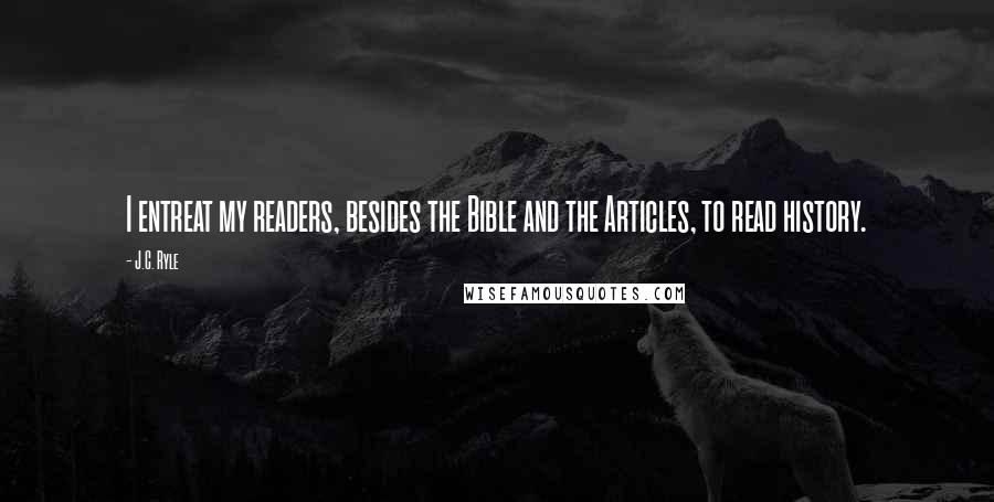 J.C. Ryle Quotes: I entreat my readers, besides the Bible and the Articles, to read history.