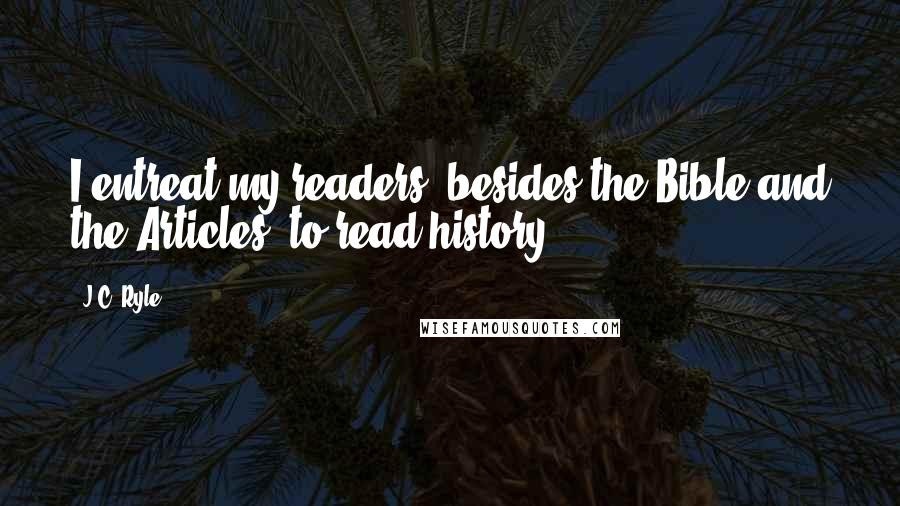 J.C. Ryle Quotes: I entreat my readers, besides the Bible and the Articles, to read history.