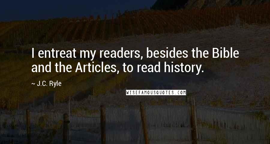 J.C. Ryle Quotes: I entreat my readers, besides the Bible and the Articles, to read history.