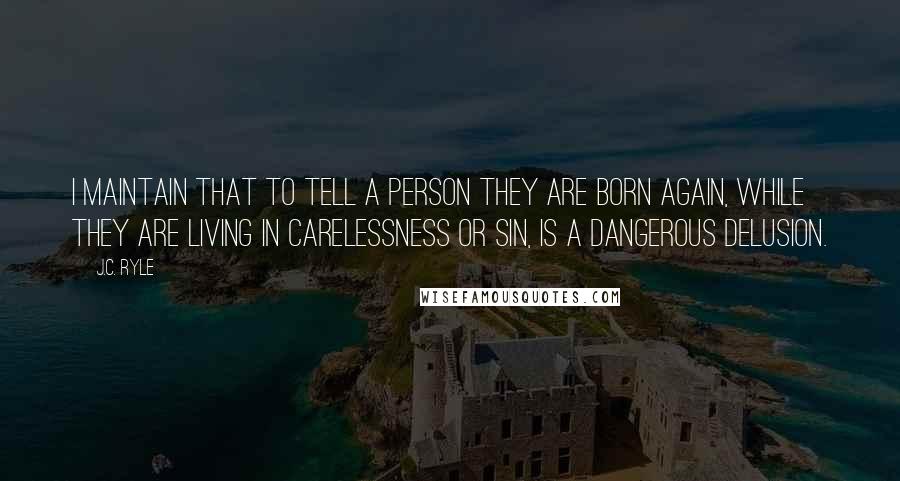 J.C. Ryle Quotes: I maintain that to tell a person they are born again, while they are living in carelessness or sin, is a dangerous delusion.