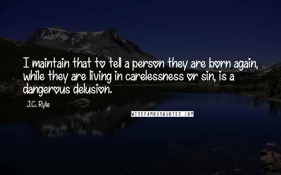 J.C. Ryle Quotes: I maintain that to tell a person they are born again, while they are living in carelessness or sin, is a dangerous delusion.