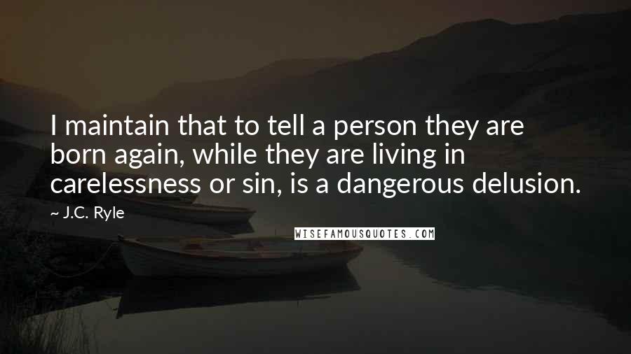 J.C. Ryle Quotes: I maintain that to tell a person they are born again, while they are living in carelessness or sin, is a dangerous delusion.