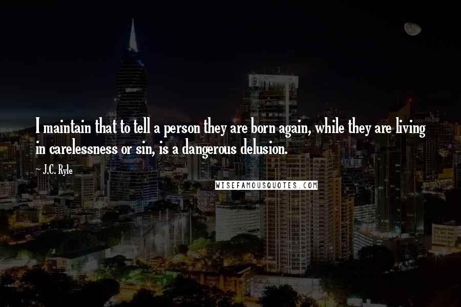 J.C. Ryle Quotes: I maintain that to tell a person they are born again, while they are living in carelessness or sin, is a dangerous delusion.