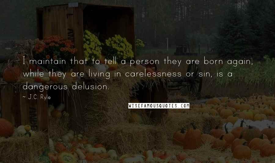 J.C. Ryle Quotes: I maintain that to tell a person they are born again, while they are living in carelessness or sin, is a dangerous delusion.