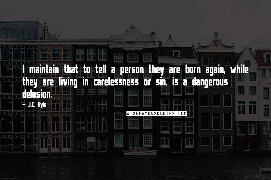 J.C. Ryle Quotes: I maintain that to tell a person they are born again, while they are living in carelessness or sin, is a dangerous delusion.